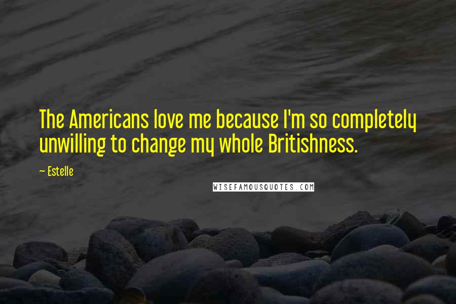 Estelle Quotes: The Americans love me because I'm so completely unwilling to change my whole Britishness.