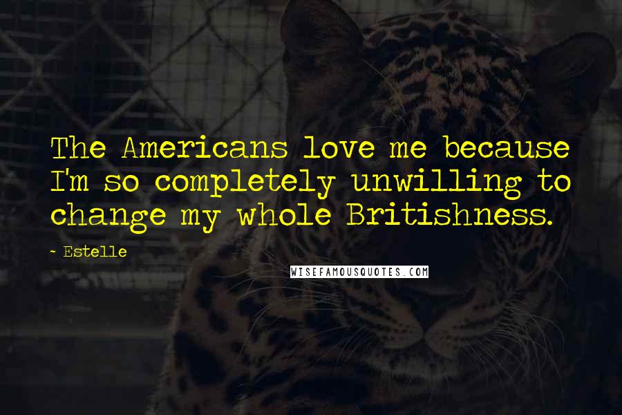 Estelle Quotes: The Americans love me because I'm so completely unwilling to change my whole Britishness.