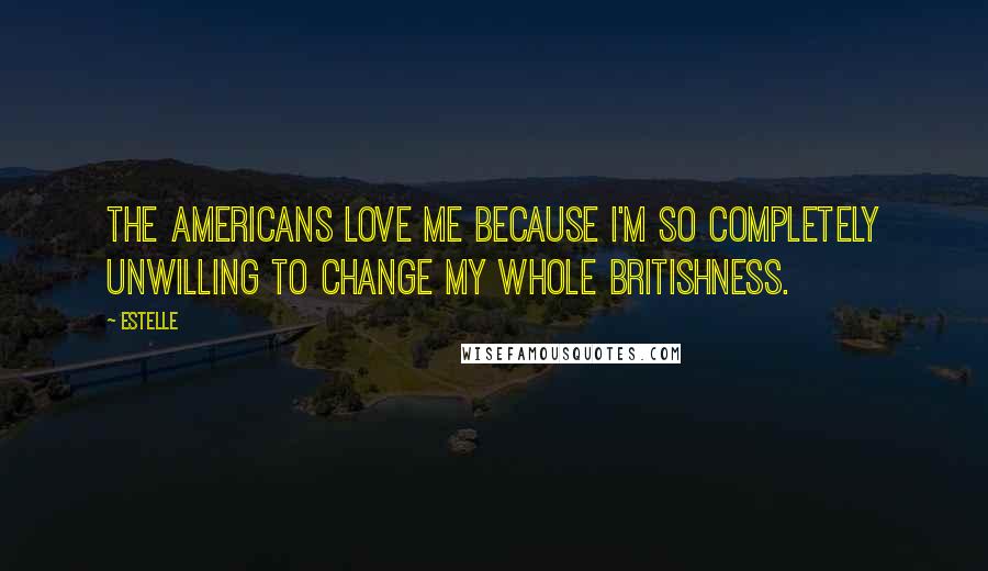 Estelle Quotes: The Americans love me because I'm so completely unwilling to change my whole Britishness.