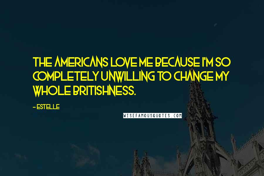 Estelle Quotes: The Americans love me because I'm so completely unwilling to change my whole Britishness.