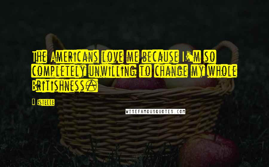 Estelle Quotes: The Americans love me because I'm so completely unwilling to change my whole Britishness.