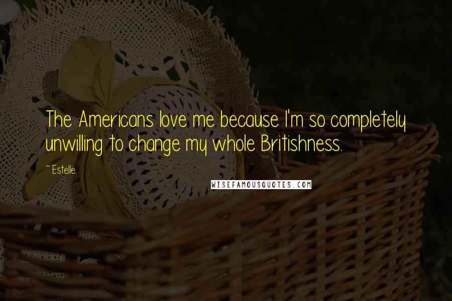 Estelle Quotes: The Americans love me because I'm so completely unwilling to change my whole Britishness.