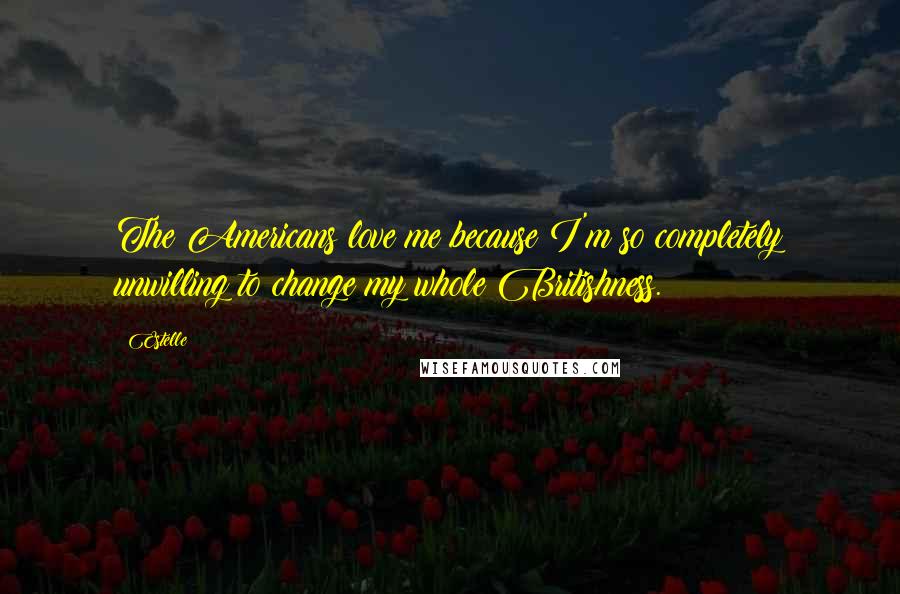 Estelle Quotes: The Americans love me because I'm so completely unwilling to change my whole Britishness.