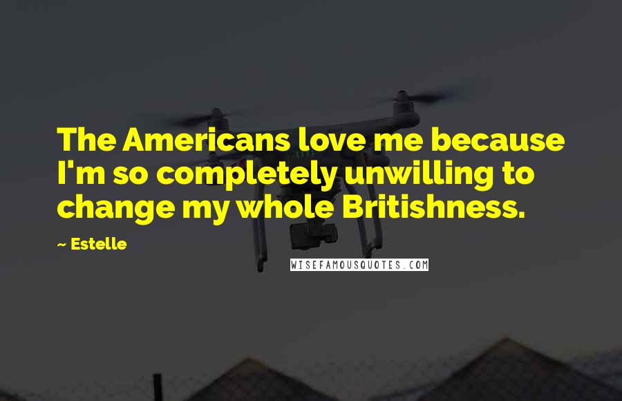 Estelle Quotes: The Americans love me because I'm so completely unwilling to change my whole Britishness.