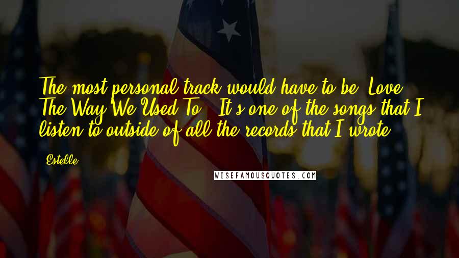 Estelle Quotes: The most personal track would have to be 'Love The Way We Used To.' It's one of the songs that I listen to outside of all the records that I wrote.