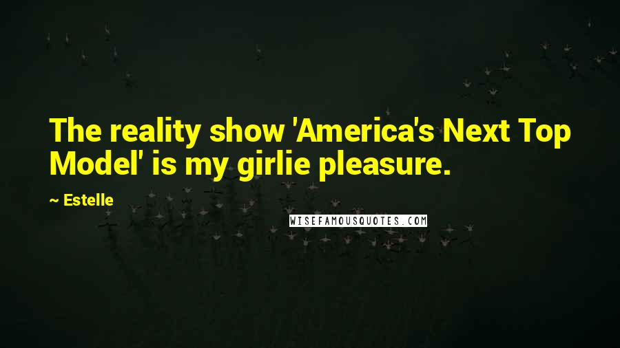 Estelle Quotes: The reality show 'America's Next Top Model' is my girlie pleasure.