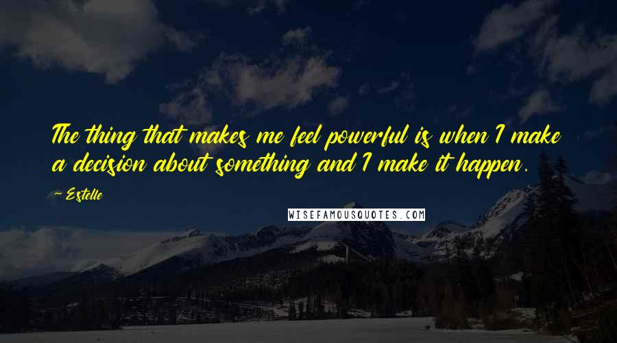 Estelle Quotes: The thing that makes me feel powerful is when I make a decision about something and I make it happen.