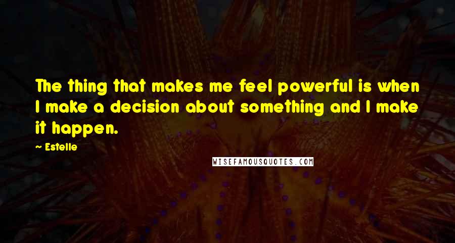 Estelle Quotes: The thing that makes me feel powerful is when I make a decision about something and I make it happen.