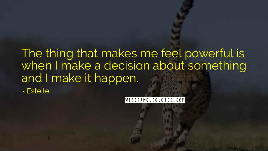 Estelle Quotes: The thing that makes me feel powerful is when I make a decision about something and I make it happen.