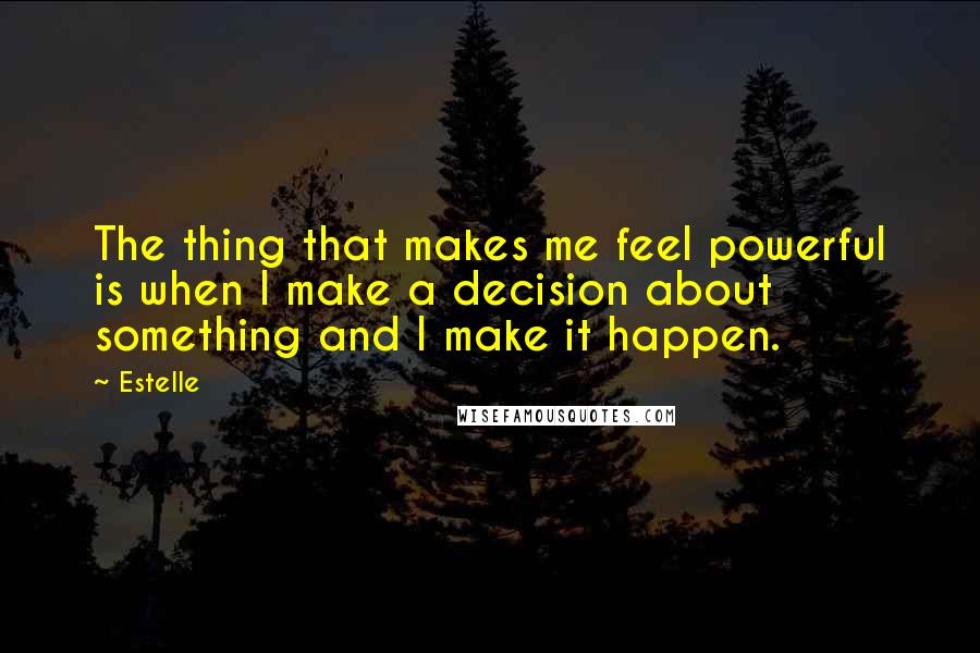 Estelle Quotes: The thing that makes me feel powerful is when I make a decision about something and I make it happen.