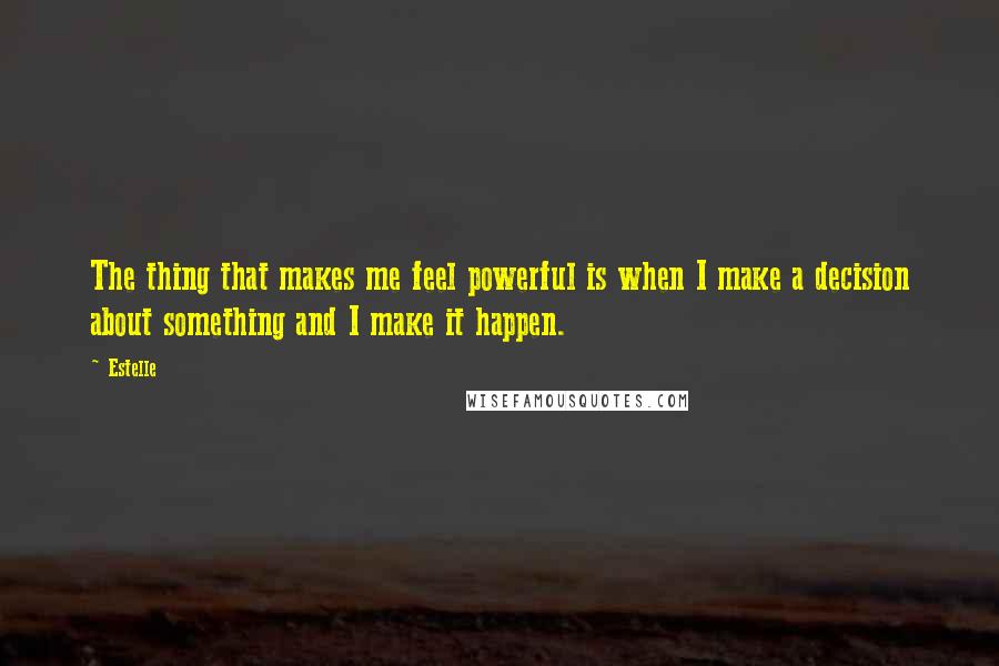 Estelle Quotes: The thing that makes me feel powerful is when I make a decision about something and I make it happen.