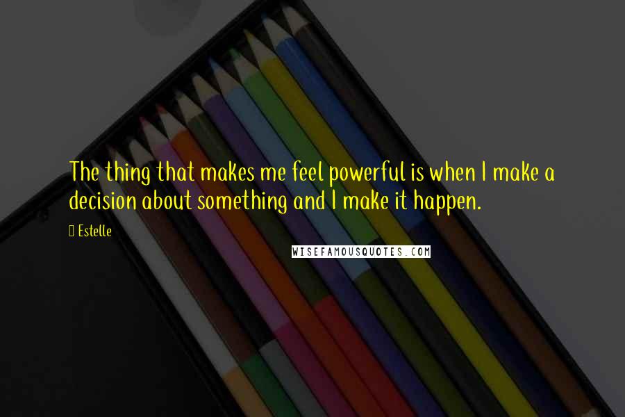 Estelle Quotes: The thing that makes me feel powerful is when I make a decision about something and I make it happen.