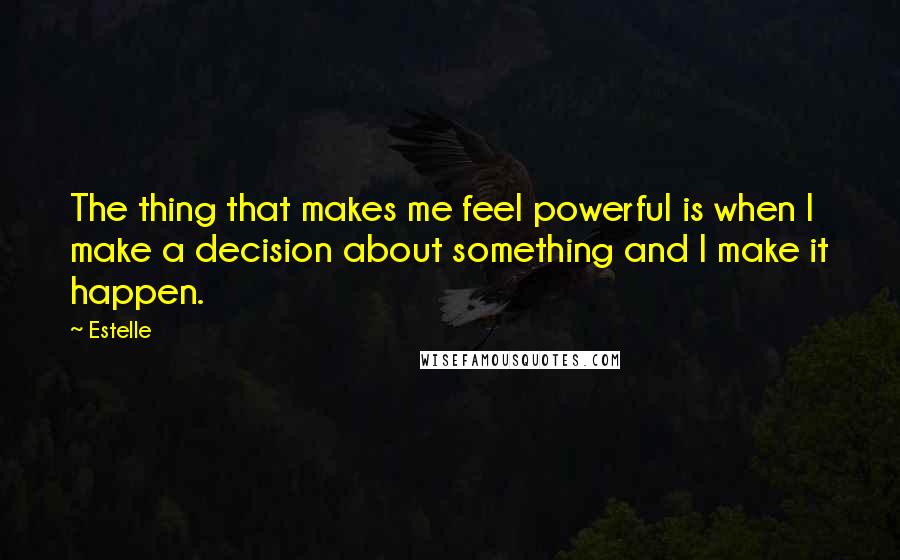 Estelle Quotes: The thing that makes me feel powerful is when I make a decision about something and I make it happen.