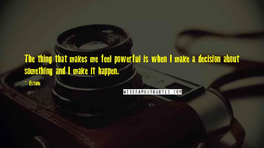 Estelle Quotes: The thing that makes me feel powerful is when I make a decision about something and I make it happen.