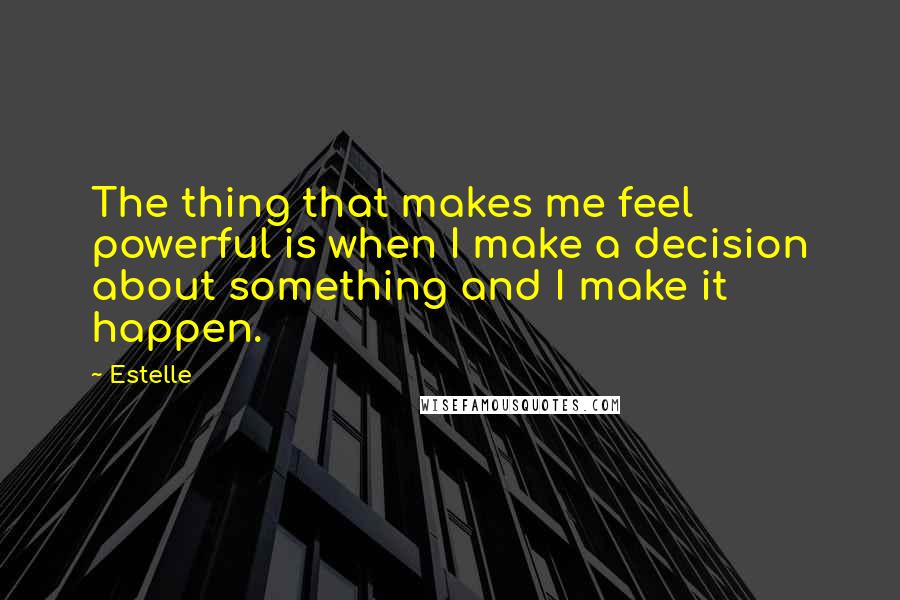 Estelle Quotes: The thing that makes me feel powerful is when I make a decision about something and I make it happen.