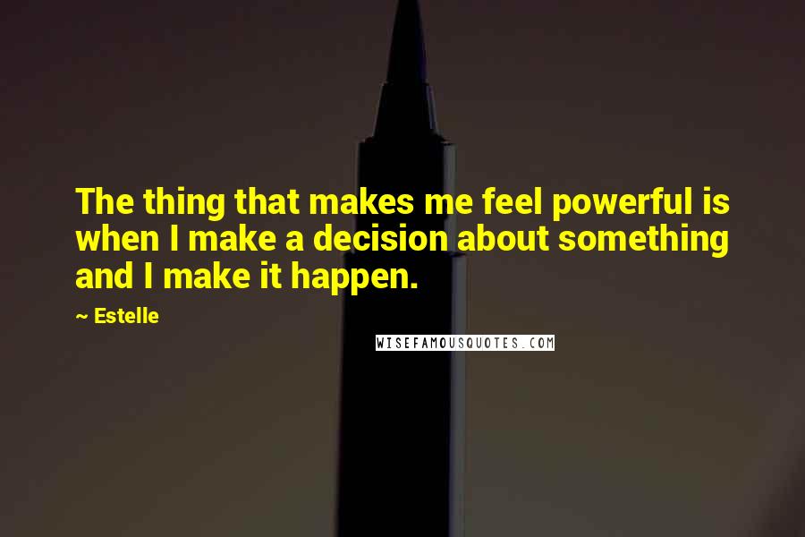 Estelle Quotes: The thing that makes me feel powerful is when I make a decision about something and I make it happen.