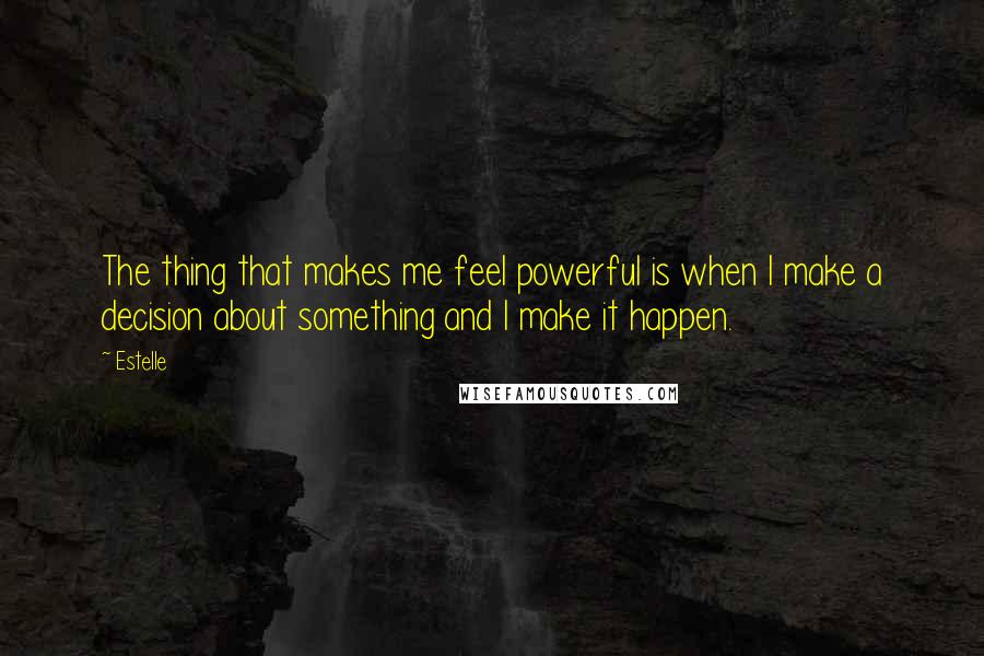 Estelle Quotes: The thing that makes me feel powerful is when I make a decision about something and I make it happen.