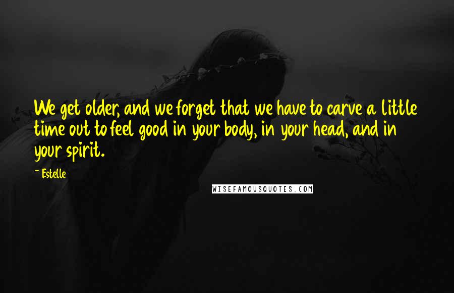 Estelle Quotes: We get older, and we forget that we have to carve a little time out to feel good in your body, in your head, and in your spirit.