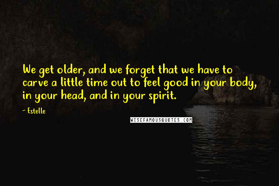 Estelle Quotes: We get older, and we forget that we have to carve a little time out to feel good in your body, in your head, and in your spirit.