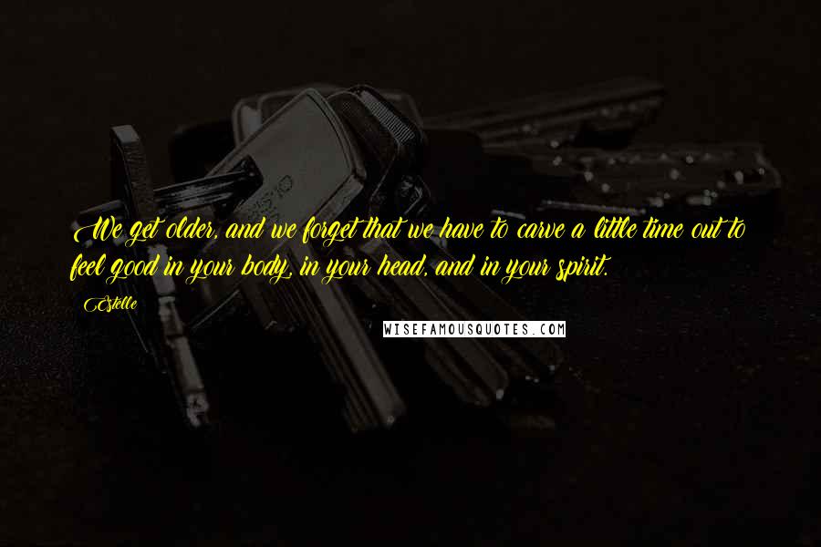 Estelle Quotes: We get older, and we forget that we have to carve a little time out to feel good in your body, in your head, and in your spirit.