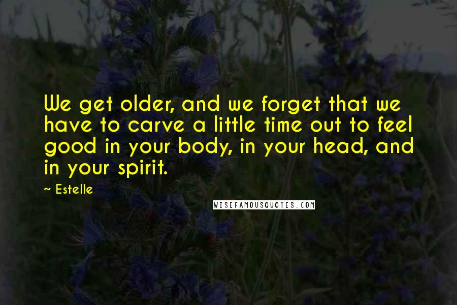 Estelle Quotes: We get older, and we forget that we have to carve a little time out to feel good in your body, in your head, and in your spirit.