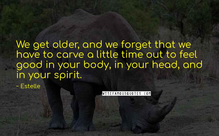 Estelle Quotes: We get older, and we forget that we have to carve a little time out to feel good in your body, in your head, and in your spirit.