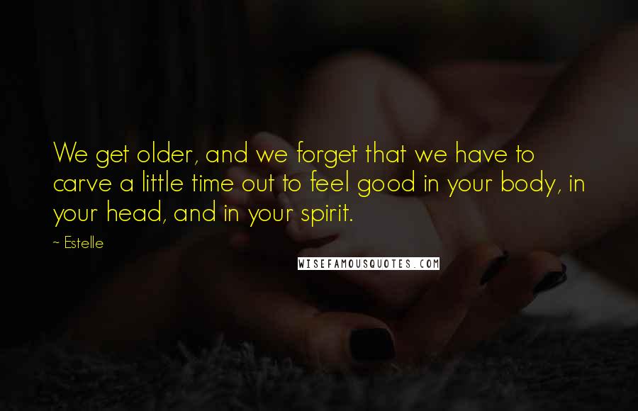 Estelle Quotes: We get older, and we forget that we have to carve a little time out to feel good in your body, in your head, and in your spirit.