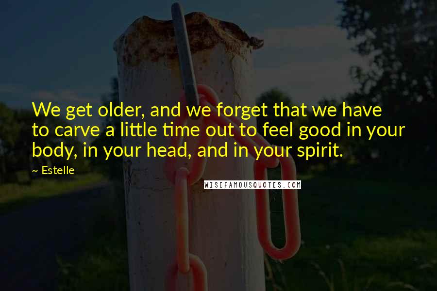 Estelle Quotes: We get older, and we forget that we have to carve a little time out to feel good in your body, in your head, and in your spirit.