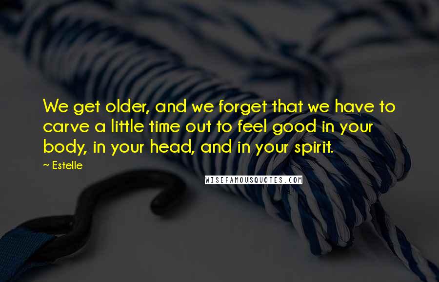 Estelle Quotes: We get older, and we forget that we have to carve a little time out to feel good in your body, in your head, and in your spirit.