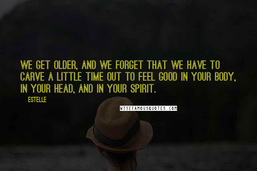 Estelle Quotes: We get older, and we forget that we have to carve a little time out to feel good in your body, in your head, and in your spirit.