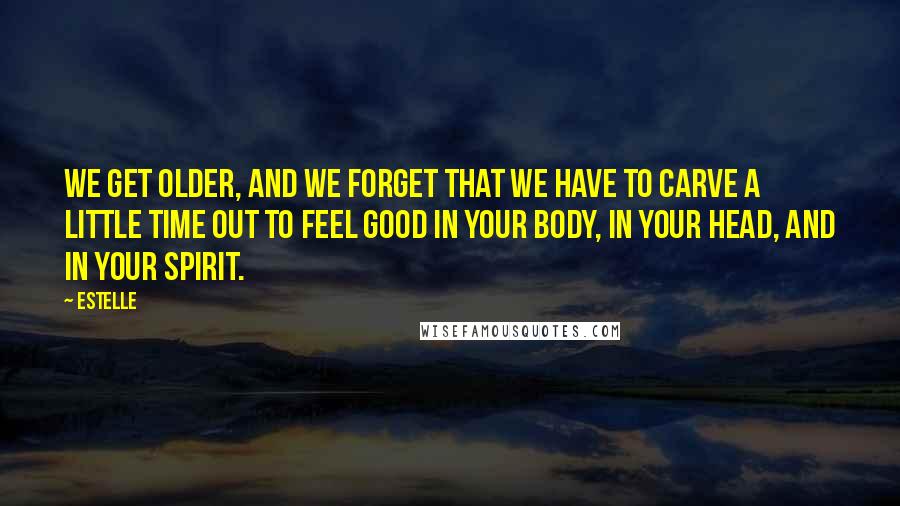 Estelle Quotes: We get older, and we forget that we have to carve a little time out to feel good in your body, in your head, and in your spirit.