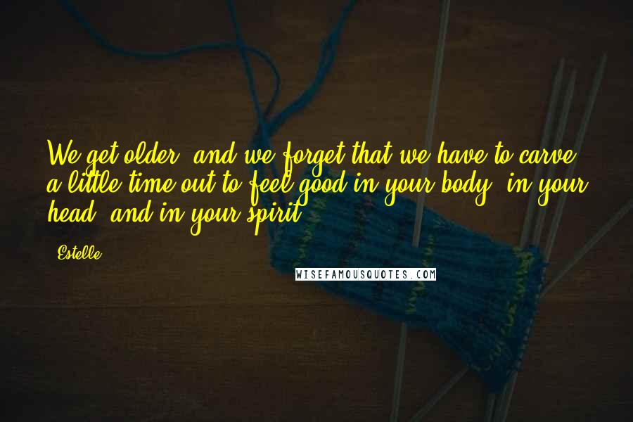 Estelle Quotes: We get older, and we forget that we have to carve a little time out to feel good in your body, in your head, and in your spirit.