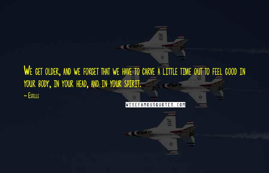 Estelle Quotes: We get older, and we forget that we have to carve a little time out to feel good in your body, in your head, and in your spirit.