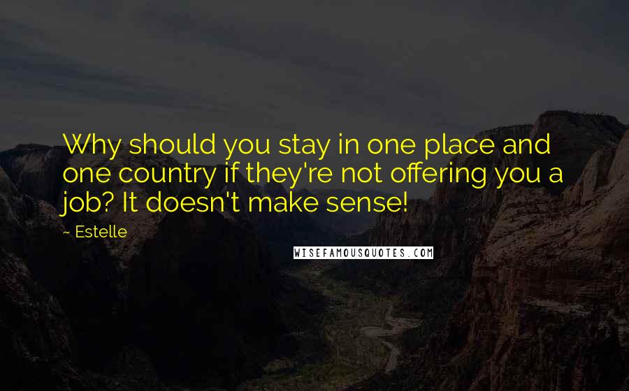 Estelle Quotes: Why should you stay in one place and one country if they're not offering you a job? It doesn't make sense!