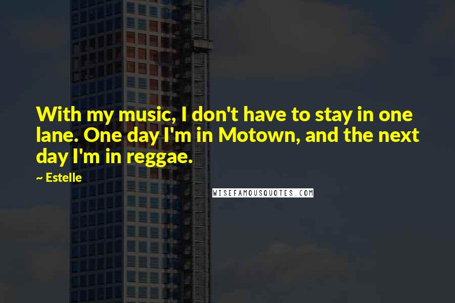 Estelle Quotes: With my music, I don't have to stay in one lane. One day I'm in Motown, and the next day I'm in reggae.