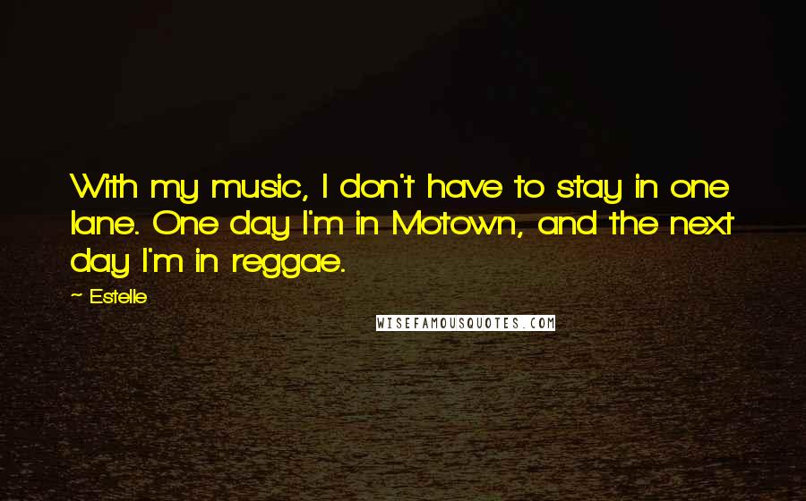 Estelle Quotes: With my music, I don't have to stay in one lane. One day I'm in Motown, and the next day I'm in reggae.