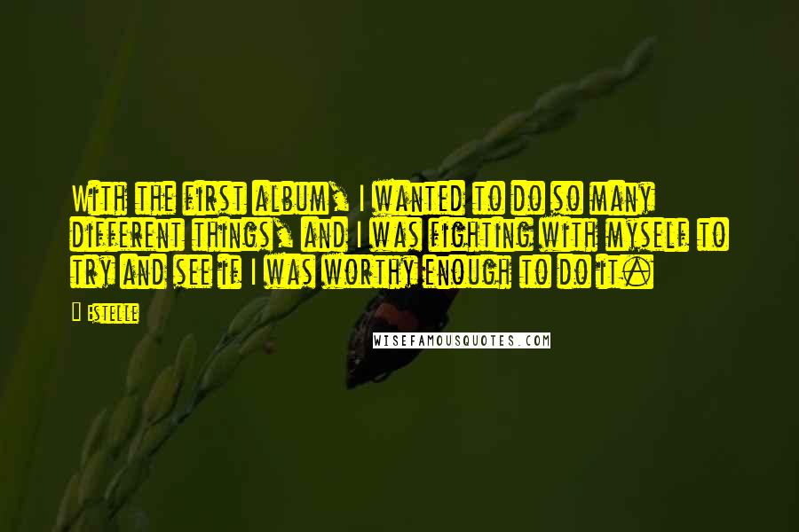 Estelle Quotes: With the first album, I wanted to do so many different things, and I was fighting with myself to try and see if I was worthy enough to do it.