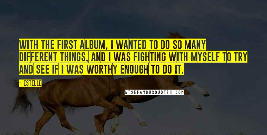 Estelle Quotes: With the first album, I wanted to do so many different things, and I was fighting with myself to try and see if I was worthy enough to do it.