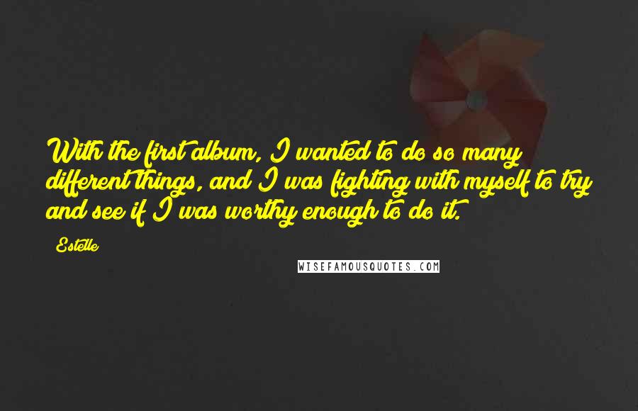 Estelle Quotes: With the first album, I wanted to do so many different things, and I was fighting with myself to try and see if I was worthy enough to do it.