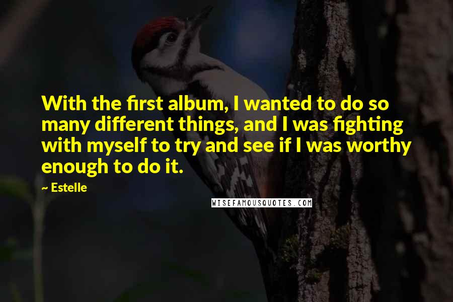 Estelle Quotes: With the first album, I wanted to do so many different things, and I was fighting with myself to try and see if I was worthy enough to do it.