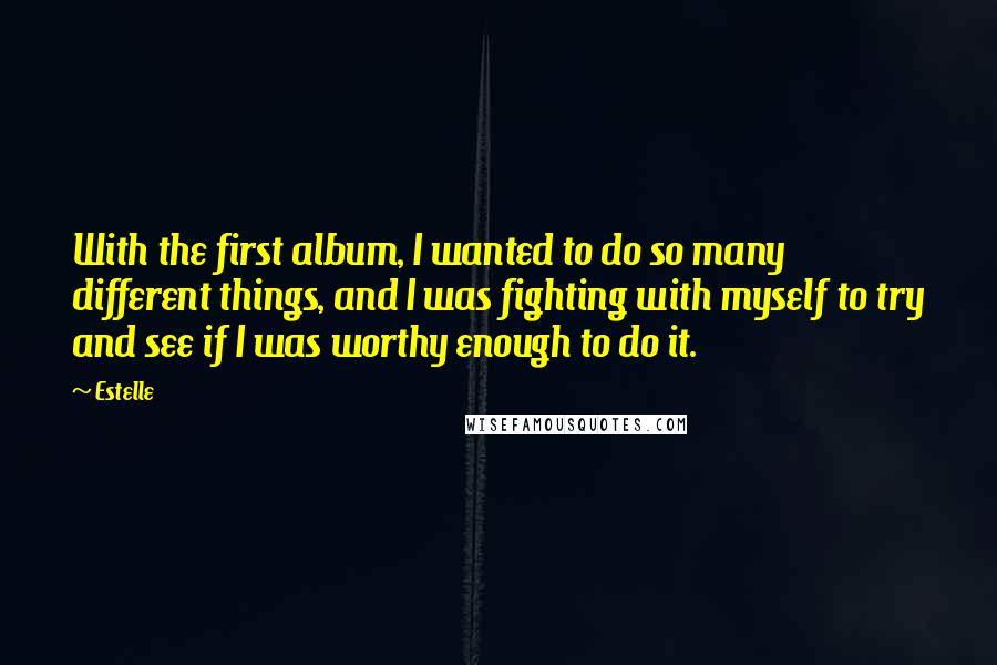 Estelle Quotes: With the first album, I wanted to do so many different things, and I was fighting with myself to try and see if I was worthy enough to do it.