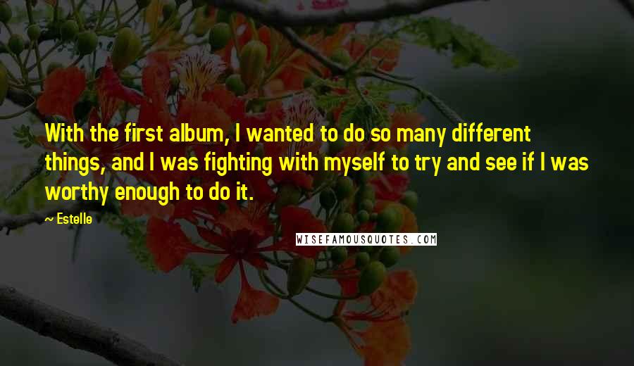 Estelle Quotes: With the first album, I wanted to do so many different things, and I was fighting with myself to try and see if I was worthy enough to do it.