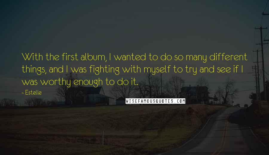 Estelle Quotes: With the first album, I wanted to do so many different things, and I was fighting with myself to try and see if I was worthy enough to do it.