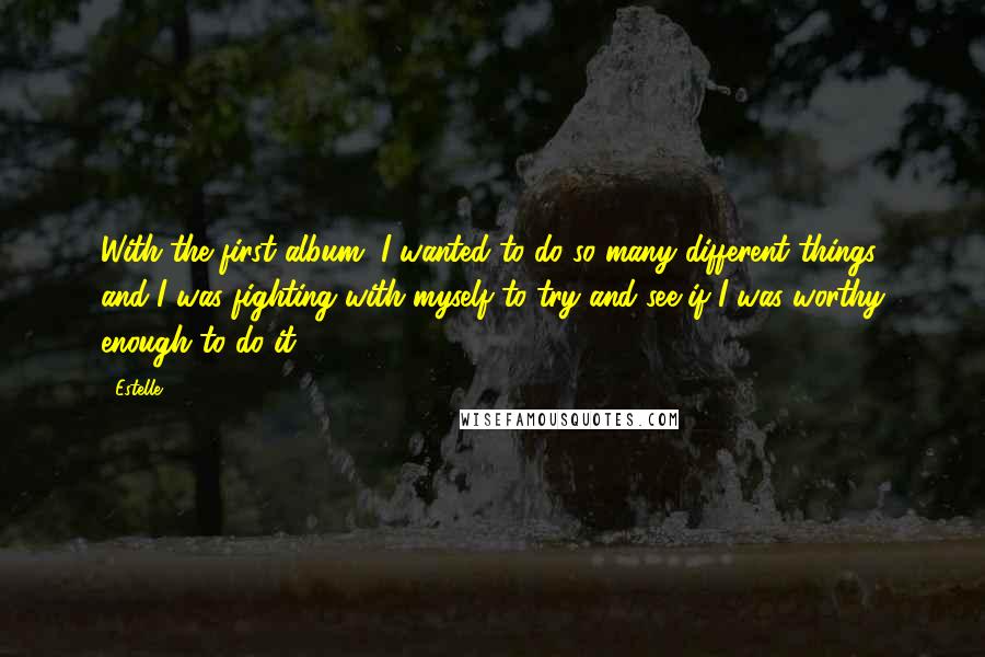 Estelle Quotes: With the first album, I wanted to do so many different things, and I was fighting with myself to try and see if I was worthy enough to do it.