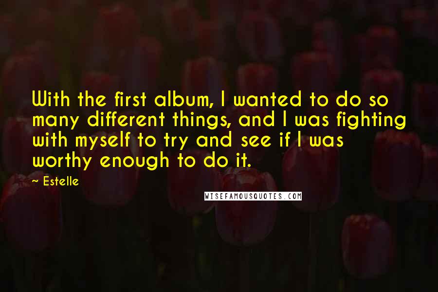 Estelle Quotes: With the first album, I wanted to do so many different things, and I was fighting with myself to try and see if I was worthy enough to do it.