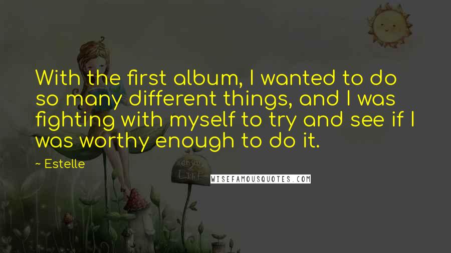 Estelle Quotes: With the first album, I wanted to do so many different things, and I was fighting with myself to try and see if I was worthy enough to do it.