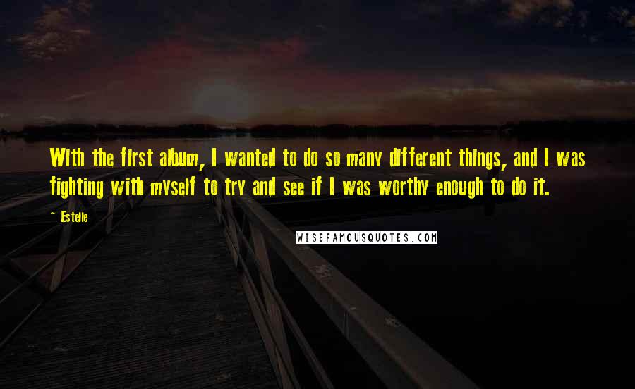 Estelle Quotes: With the first album, I wanted to do so many different things, and I was fighting with myself to try and see if I was worthy enough to do it.