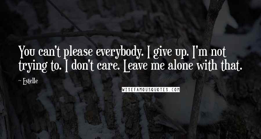 Estelle Quotes: You can't please everybody. I give up. I'm not trying to. I don't care. Leave me alone with that.