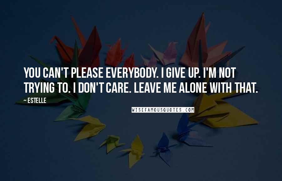 Estelle Quotes: You can't please everybody. I give up. I'm not trying to. I don't care. Leave me alone with that.