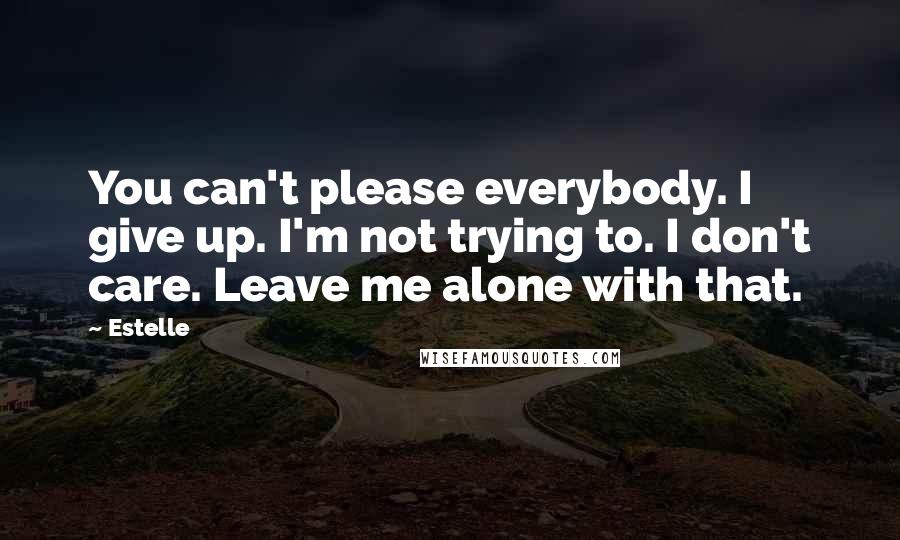 Estelle Quotes: You can't please everybody. I give up. I'm not trying to. I don't care. Leave me alone with that.